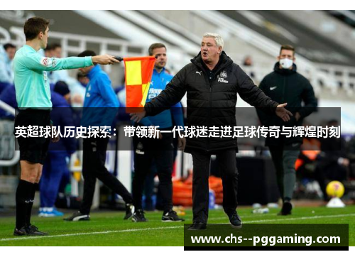 英超球队历史探索:带领新一代球迷走进足球传奇与辉煌时刻 英超球队历史探索:带领新一代球迷走进足球传奇与辉煌时刻