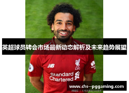 英超球员转会市场最新动态解析及未来趋势展望 英超球员转会市场最新动态解析及未来趋势展望