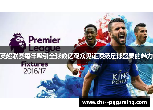 英超联赛每年吸引全球数亿观众见证顶级足球盛宴的魅力 英超联赛每年吸引全球数亿观众见证顶级足球盛宴的魅力