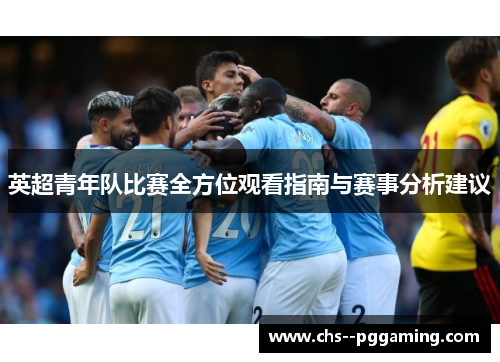 英超青年队比赛全方位观看指南与赛事分析建议 英超青年队比赛全方位观看指南与赛事分析建议