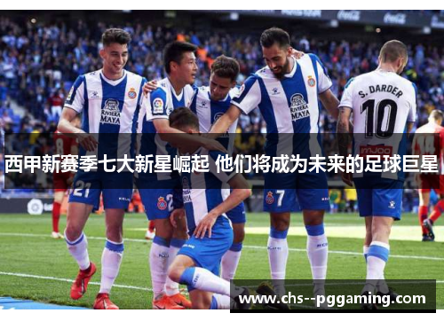 西甲新赛季七大新星崛起 他们将成为未来的足球巨星