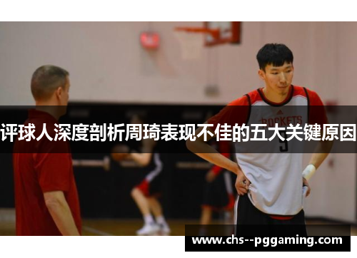 评球人深度剖析周琦表现不佳的五大关键原因