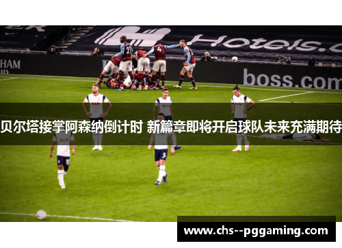 贝尔塔接掌阿森纳倒计时 新篇章即将开启球队未来充满期待 贝尔塔接掌阿森纳倒计时 新篇章即将开启球队未来充满期待