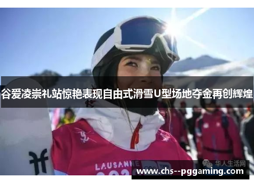 谷爱凌崇礼站惊艳表现自由式滑雪U型场地夺金再创辉煌
