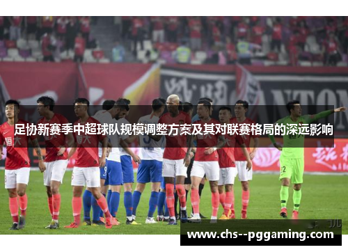 足协新赛季中超球队规模调整方案及其对联赛格局的深远影响