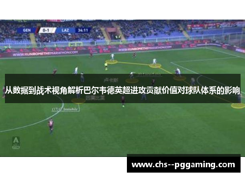 从数据到战术视角解析巴尔韦德英超进攻贡献价值对球队体系的影响