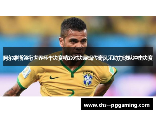 阿尔维斯领衔世界杯半决赛精彩对决展现传奇风采助力球队冲击决赛