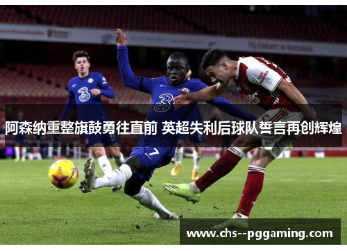 阿森纳重整旗鼓勇往直前 英超失利后球队誓言再创辉煌