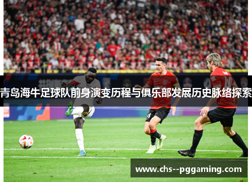 青岛海牛足球队前身演变历程与俱乐部发展历史脉络探索