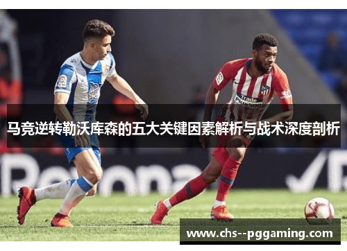马竞逆转勒沃库森的五大关键因素解析与战术深度剖析