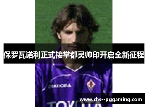 保罗瓦诺利正式接掌都灵帅印开启全新征程 保罗瓦诺利正式接掌都灵帅印开启全新征程