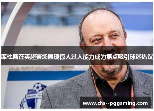 库杜斯在英超赛场展现惊人过人能力成为焦点吸引球迷热议 库杜斯在英超赛场展现惊人过人能力成为焦点吸引球迷热议