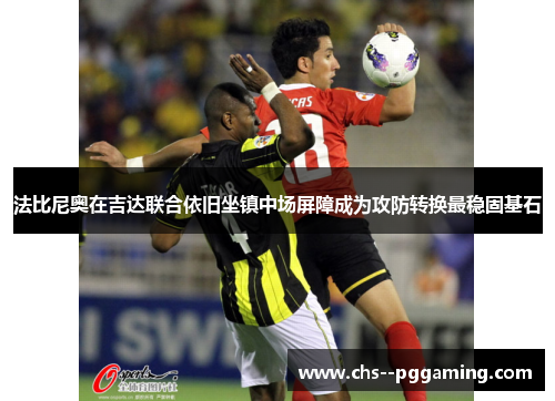 法比尼奥在吉达联合依旧坐镇中场屏障成为攻防转换最稳固基石 法比尼奥在吉达联合依旧坐镇中场屏障成为攻防转换最稳固基石