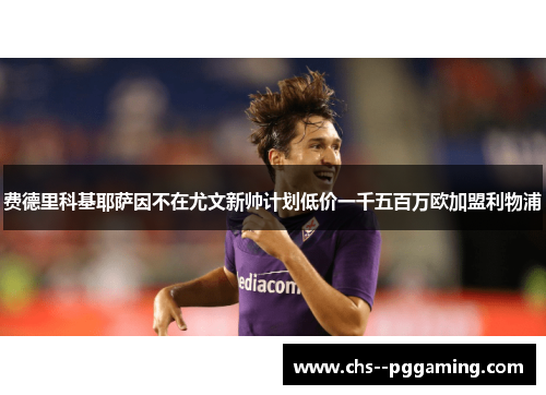 费德里科基耶萨因不在尤文新帅计划低价一千五百万欧加盟利物浦 费德里科基耶萨因不在尤文新帅计划低价一千五百万欧加盟利物浦