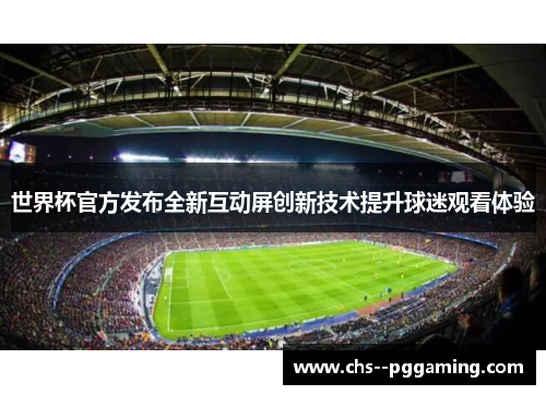 世界杯官方发布全新互动屏创新技术提升球迷观看体验 世界杯官方发布全新互动屏创新技术提升球迷观看体验