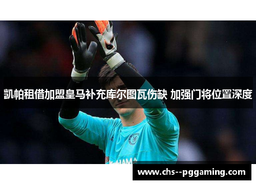 凯帕租借加盟皇马补充库尔图瓦伤缺 加强门将位置深度 凯帕租借加盟皇马补充库尔图瓦伤缺 加强门将位置深度