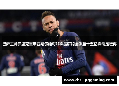巴萨主帅弗里克重申亚马尔绝对非卖品解约金飙至十五亿震动足坛再