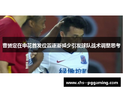 曹赟定在申花首发位置逐渐减少引发球队战术调整思考 曹赟定在申花首发位置逐渐减少引发球队战术调整思考