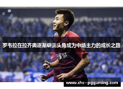 罗韦拉在拉齐奥逐渐崭露头角成为中场主力的成长之路 罗韦拉在拉齐奥逐渐崭露头角成为中场主力的成长之路