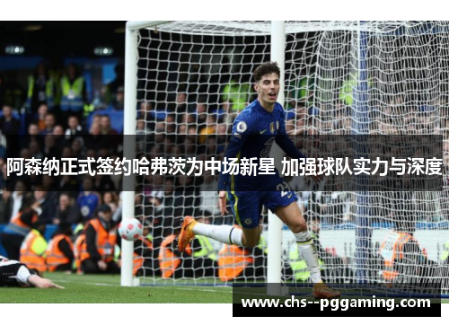阿森纳正式签约哈弗茨为中场新星 加强球队实力与深度 阿森纳正式签约哈弗茨为中场新星 加强球队实力与深度