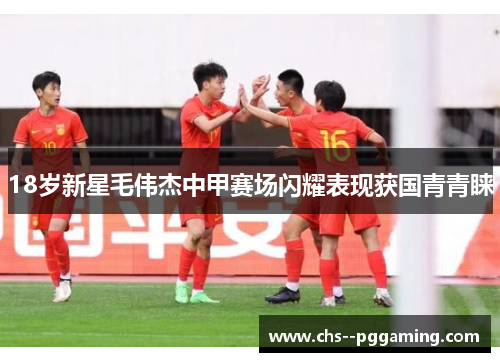 18岁新星毛伟杰中甲赛场闪耀表现获国青青睐 18岁新星毛伟杰中甲赛场闪耀表现获国青青睐