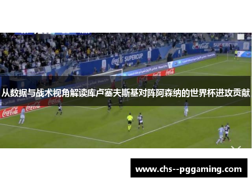 从数据与战术视角解读库卢塞夫斯基对阵阿森纳的世界杯进攻贡献 从数据与战术视角解读库卢塞夫斯基对阵阿森纳的世界杯进攻贡献
