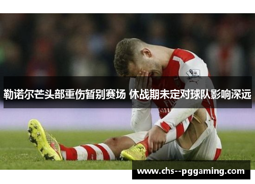 勒诺尔芒头部重伤暂别赛场 休战期未定对球队影响深远 勒诺尔芒头部重伤暂别赛场 休战期未定对球队影响深远