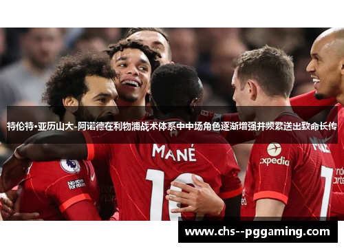 特伦特·亚历山大-阿诺德在利物浦战术体系中中场角色逐渐增强并频繁送出致命长传 特伦特·亚历山大-阿诺德在利物浦战术体系中中场角色逐渐增强并频繁送出致命长传