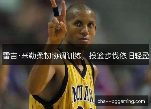 雷吉·米勒柔韧协调训练，投篮步伐依旧轻盈